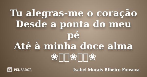 Tu alegras-me o coração Desde a ponta do meu pé Até à minha doce alma ❀༺༻❀༺༻❀... Frase de Isabel Morais Ribeiro Fonseca.