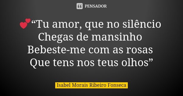 💕“Tu amor, que no silêncio Chegas de mansinho Bebeste-me com as rosas Que tens nos teus olhos”... Frase de Isabel Morais Ribeiro Fonseca.