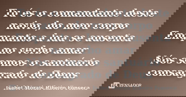 Tu és o comandante deste navio, do meu corpo Enquanto a lua se ausenta no verbo amar Nós somos o santuário consagrado de Deus... Frase de Isabel Morais Ribeiro Fonseca.