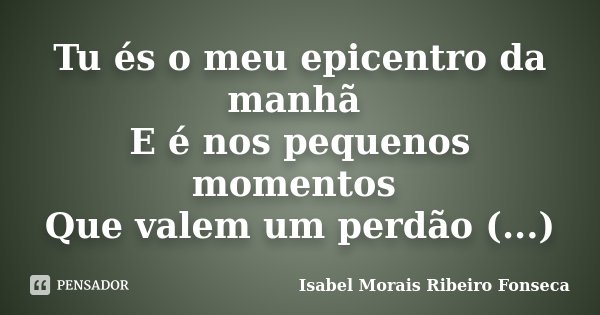 Tu és o meu epicentro da manhã E é nos pequenos momentos Que valem um perdão (...)... Frase de Isabel Morais Ribeiro Fonseca.