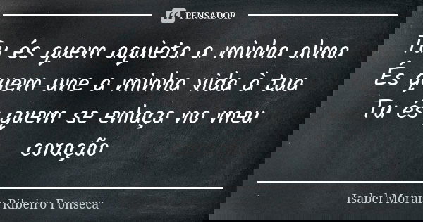 Tu és quem aquieta a minha alma És quem une a minha vida à tua Tu és quem se enlaça no meu coração... Frase de Isabel Morais Ribeiro Fonseca.