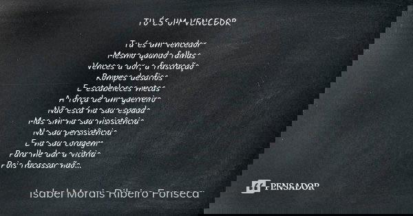TU ÉS UM VENCEDOR Tu és um vencedor Mesmo quando falhas Vences a dor, a frustração Rompes desafios E estabeleces metas A força de um guerreiro Não está na sua e... Frase de Isabel Morais Ribeiro Fonseca.