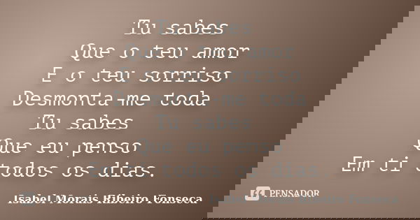 Tu sabes Que o teu amor E o teu sorriso Desmonta-me toda Tu sabes Que eu penso Em ti todos os dias.... Frase de Isabel Morais Ribeiro Fonseca.