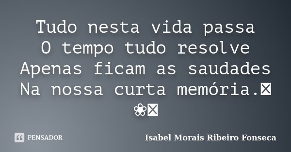 Tudo nesta vida passa O tempo tudo resolve Apenas ficam as saudades Na nossa curta memória.༻❀༺... Frase de Isabel Morais Ribeiro Fonseca.