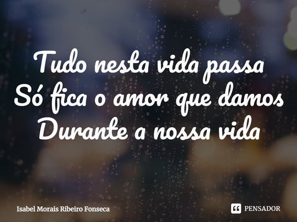 ⁠Tudo nesta vida passa
Só fica o amor que damos
Durante a nossa vida... Frase de Isabel Morais Ribeiro Fonseca.