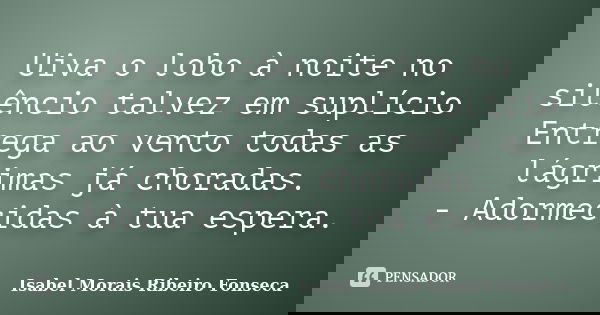 Uiva o lobo à noite no silêncio talvez em suplício Entrega ao vento todas as lágrimas já choradas. - Adormecidas à tua espera.... Frase de Isabel Morais Ribeiro Fonseca.