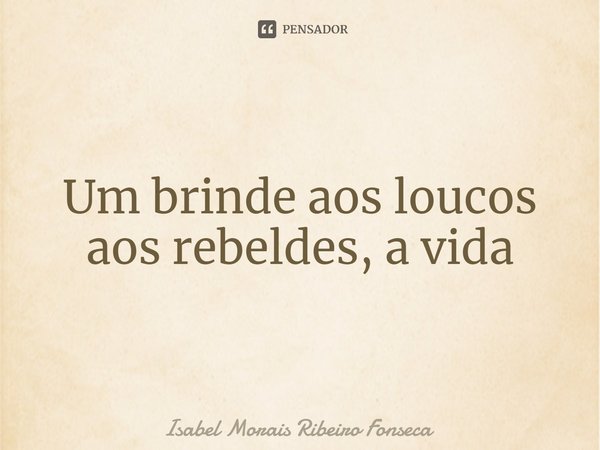 ⁠Um brinde aos loucos
aos rebeldes, a vida... Frase de Isabel Morais Ribeiro Fonseca.