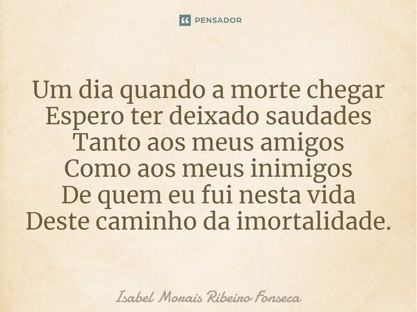 ⁠Um dia quando a morte chegar Espero ter deixado saudades Tanto aos meus amigos Como aos meus inimigos De quem eu fui nesta vida Deste caminho da imortalidade.... Frase de Isabel Morais Ribeiro Fonseca.