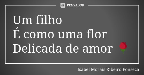 Um filho É como uma flor Delicada de amor 🌹... Frase de Isabel Morais Ribeiro Fonseca.