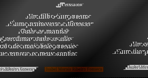 Um filho é um poema É uma primavera a florescer Todas as manhãs A perfumar todos os dias Um verão das mais belas poesias E um luar que renova os meus sonhos.... Frase de Isabel Morais Ribeiro Fonseca.