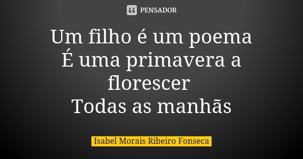 Um filho é um poema É uma primavera a florescer Todas as manhãs... Frase de Isabel Morais Ribeiro Fonseca.