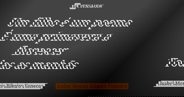 Um filho é um poema É uma primavera a florescer Todas as manhãs... Frase de Isabel Morais Ribeiro Fonseca.