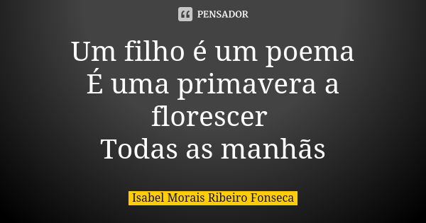 Um filho é um poema É uma primavera a florescer Todas as manhãs... Frase de Isabel Morais Ribeiro Fonseca.