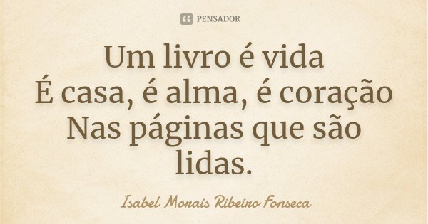 Um livro é vida É casa, é alma, é coração Nas páginas que são lidas.... Frase de Isabel Morais Ribeiro Fonseca.