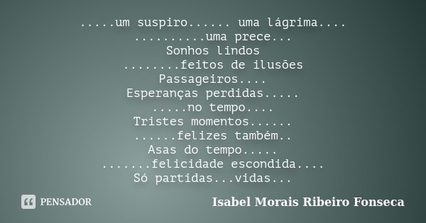 .....um suspiro...... uma lágrima.... ..........uma prece... Sonhos lindos ........feitos de ilusões Passageiros.... Esperanças perdidas..... .....no tempo.... ... Frase de Isabel Morais Ribeiro Fonseca.