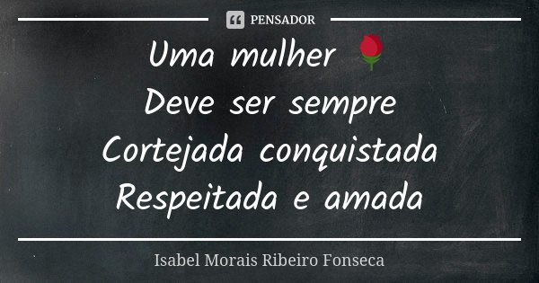 Uma mulher 🌹 Deve ser sempre Cortejada conquistada Respeitada e amada... Frase de Isabel Morais Ribeiro Fonseca.