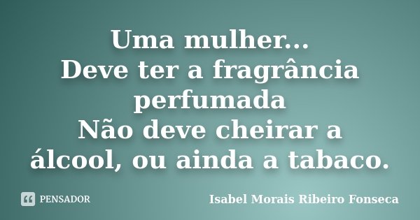 Uma mulher... Deve ter a fragrância perfumada Não deve cheirar a álcool, ou ainda a tabaco.... Frase de Isabel Morais Ribeiro Fonseca.