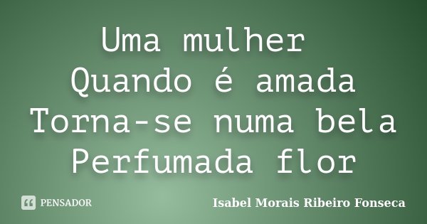 Uma mulher Quando é amada Torna-se numa bela Perfumada flor... Frase de Isabel Morais Ribeiro Fonseca.