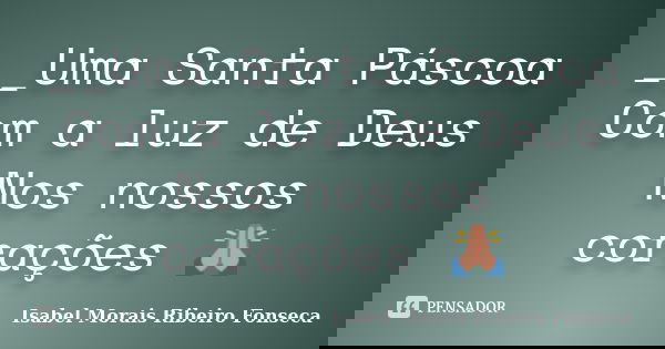 __Uma Santa Páscoa Com a luz de Deus Nos nossos corações 🙏... Frase de Isabel Morais Ribeiro Fonseca.