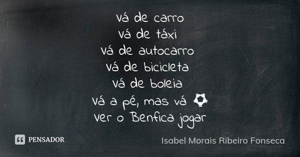 Vá de carro Vá de táxi Vá de autocarro Vá de bicicleta Vá de boleia Vá a pé, mas vá ⚽ Ver o Benfica jogar... Frase de Isabel Morais Ribeiro Fonseca.