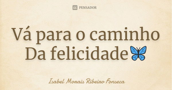 Vá para o caminho Da felicidade🦋... Frase de Isabel Morais Ribeiro Fonseca.