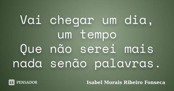 Vai chegar um dia, um tempo Que não serei mais nada senão palavras.... Frase de Isabel Morais Ribeiro Fonseca.