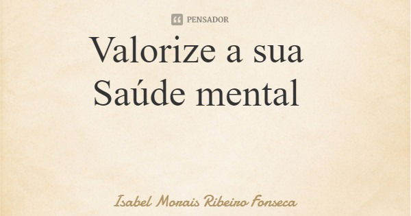 Valorize a sua Saúde mental... Frase de Isabel Morais Ribeiro Fonseca.