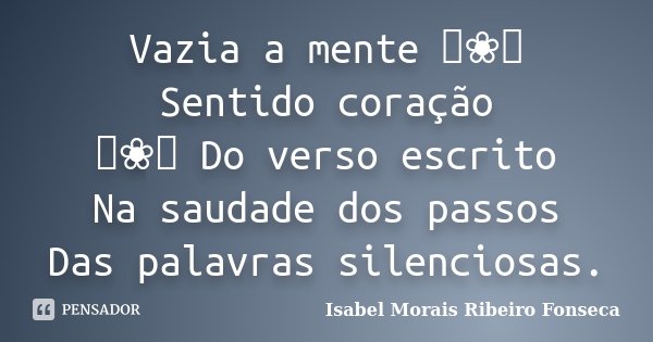 Vazia a mente ༻❀༺ Sentido coração ༻❀༺ Do verso escrito Na saudade dos passos Das palavras silenciosas.... Frase de Isabel Morais Ribeiro Fonseca.