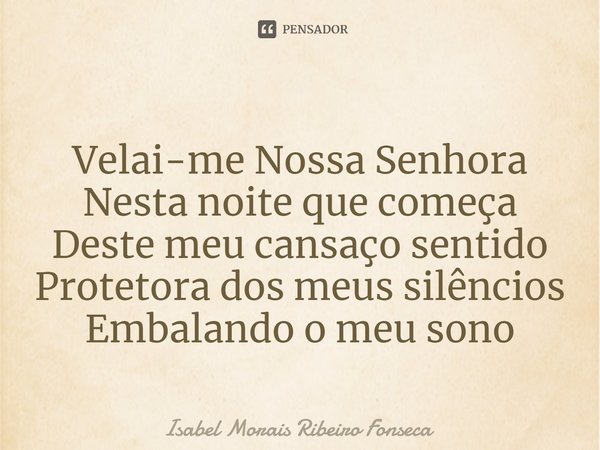 ⁠Velai-me Nossa Senhora
Nesta noite que começa
Deste meu cansaço sentido
Protetora dos meus silêncios
Embalando o meu sono... Frase de Isabel Morais Ribeiro Fonseca.