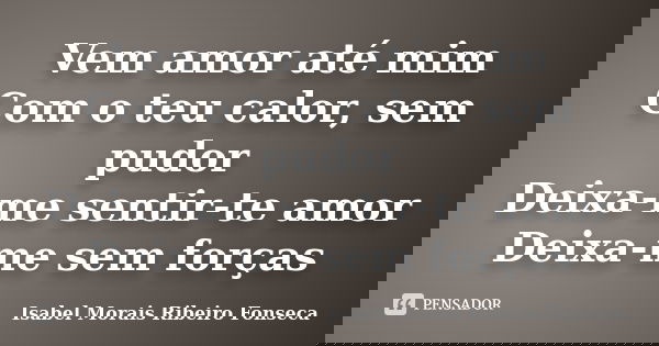 Vem amor até mim Com o teu calor, sem pudor Deixa-me sentir-te amor Deixa-me sem forças... Frase de Isabel Morais Ribeiro Fonseca.