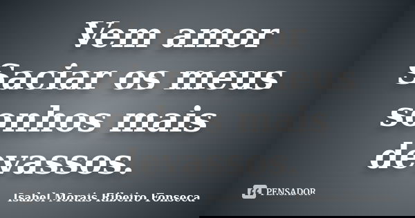 Vem amor Saciar os meus sonhos mais devassos.... Frase de Isabel Morais Ribeiro Fonseca.