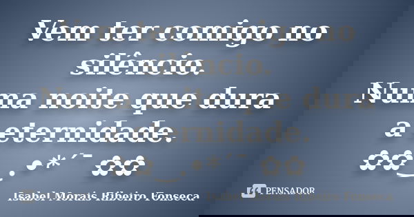 Vem ter comigo no silêncio. Numa noite que dura a eternidade. ✿✿‿.•*´¯ ✿✿... Frase de Isabel Morais Ribeiro Fonseca.
