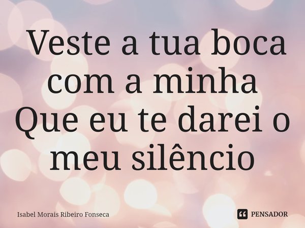 ⁠ Veste a tua boca com a minha
Que eu te darei o meu silêncio... Frase de Isabel Morais Ribeiro Fonseca.
