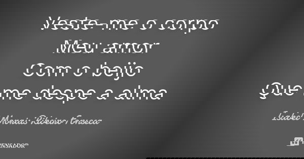 Veste-me o corpo Meu amor
Com o beijo Que me despe a alma... Frase de Isabel Morais Ribeiro Fonseca.