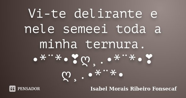 Vi-te delirante e nele semeei toda a minha ternura. •*¨*•❣ღ¸.•*¨*•❣ღ¸.•*¨*•... Frase de Isabel Morais Ribeiro Fonsecaf.