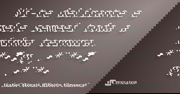 Vi-te delirante e nele semeei toda a minha ternura. •*¨*•❣ღ¸.•*¨*•❣ღ¸.•*¨*•... Frase de Isabel Morais Ribeiro Fonsecaf.