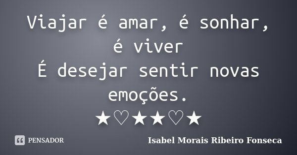 Viajar é amar, é sonhar, é viver É desejar sentir novas emoções. ★♡★★♡★... Frase de Isabel Morais Ribeiro Fonseca.