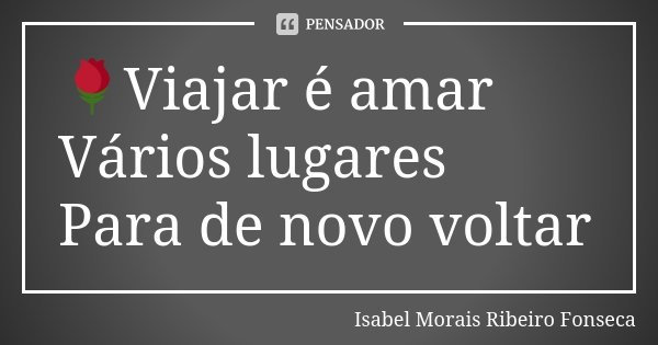 🌹Viajar é amar Vários lugares Para de novo voltar... Frase de Isabel Morais Ribeiro Fonseca.