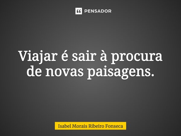 Viajar é sair à procura de novas paisagens.... Frase de Isabel Morais Ribeiro Fonseca.