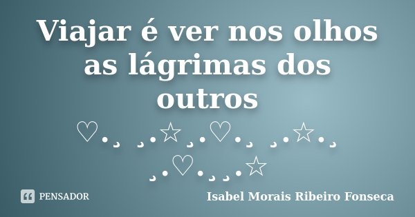 Viajar é ver nos olhos as lágrimas dos outros ♡.¸ ¸.☆¸.♡.¸ ¸.☆.¸ ¸.♡.¸¸.☆... Frase de Isabel Morais Ribeiro Fonseca.