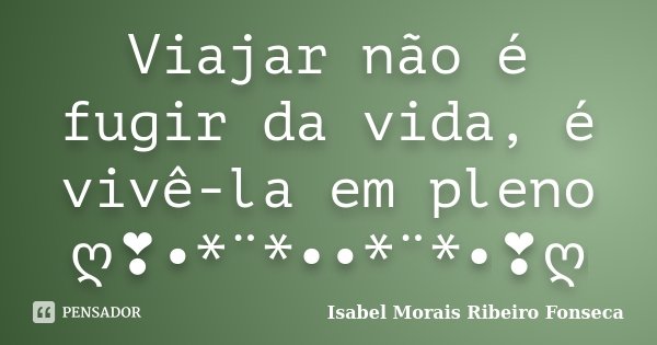 Viajar não é fugir da vida, é vivê-la em pleno ღ❣•*¨*••*¨*•❣ღ... Frase de Isabel Morais Ribeiro Fonseca.