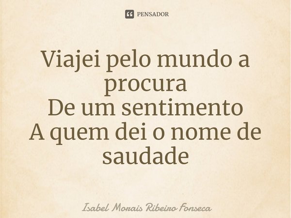 ⁠Viajei pelo mundo a procura
De um sentimento
A quem dei o nome de saudade... Frase de Isabel Morais Ribeiro Fonseca.