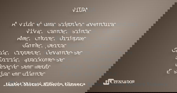 VIDA A vida é uma simples aventura Viva, cante, sinta Ame, chore, brinque Ganhe, perca Caia, tropece, levante-se Sorria, apaixone-se Deseje sem medo E siga em d... Frase de Isabel Morais Ribeiro Fonseca.