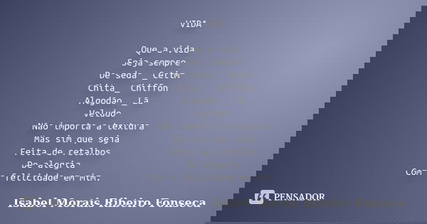 VIDA Que a vida Seja sempre De seda _ Cetim Chita _ Chiffon Algodão _ Lã Veludo Não importa a textura Mas sim que seja Feita de retalhos De alegria Com a felici... Frase de Isabel Morais Ribeiro Fonseca.