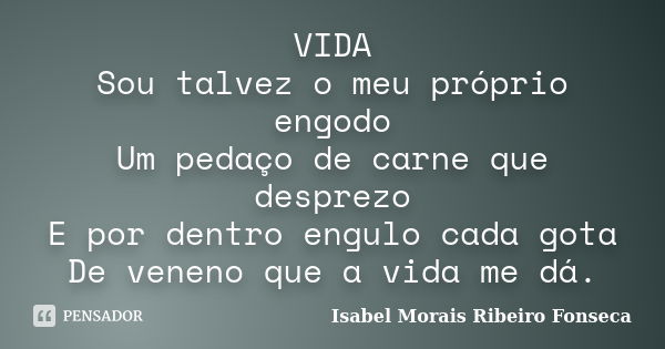 VIDA Sou talvez o meu próprio engodo Um pedaço de carne que desprezo E por dentro engulo cada gota De veneno que a vida me dá.... Frase de Isabel Morais Ribeiro Fonseca.