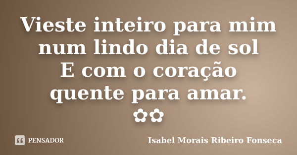 Vieste inteiro para mim num lindo dia de sol E com o coração quente para amar. ✿✿... Frase de Isabel Morais Ribeiro Fonseca.