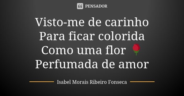 Visto-me de carinho Para ficar colorida Como uma flor 🌹 Perfumada de amor... Frase de Isabel Morais Ribeiro Fonseca.