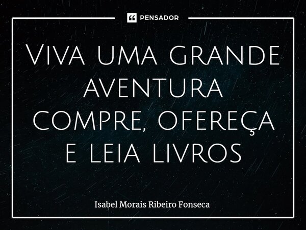 ⁠Viva uma grande aventura compre, ofereça e leia livros... Frase de Isabel Morais Ribeiro Fonseca.