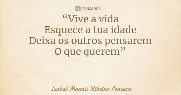 “Vive a vida
Esquece a tua idade
Deixa os outros pensarem
O que querem”... Frase de Isabel Morais Ribeiro Fonseca.