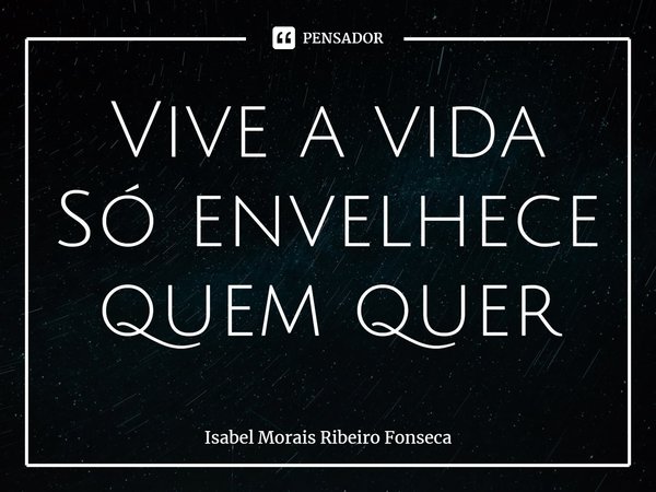 ⁠Vive a vida
Só envelhece quem quer... Frase de Isabel Morais Ribeiro Fonseca.